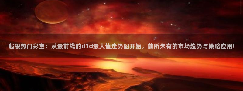 彩易通手机版官网：超级热门彩宝：从最前线的d3d最大值走势图开始，前所未有的市场趋势与策略应用!